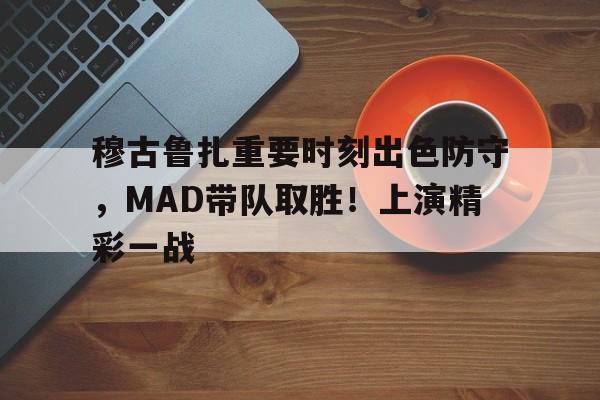 乐动体育-穆古鲁扎重要时刻出色防守，MAD带队取胜！上演精彩一战-乐动体育